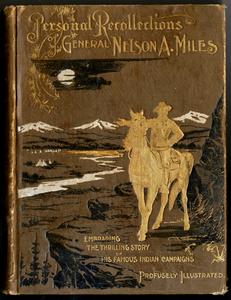 Personal recollections and observations of General Nelson A. Miles embracing a brief view of the Civil War, or, From New England to the Golden Gate: and the story of his Indian campaigns, with comments on the exploration, development and progress of our great western empire
