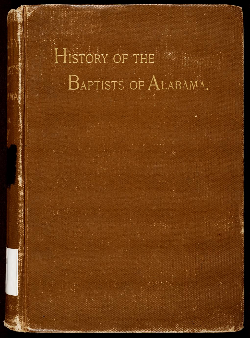History of the Baptists of Alabama : from the time of their first occupation of Alabama in 1808, until 1894 : being a detailed record of denominational events in the state during eighty-six years, and furnishing biographical sketches of those who have been conspicuous in the annals of the denomination, besides much other incidental matter relative to the secular history of Alabama (1 of 2)