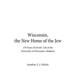 Wisconsin, the new home of the Jew  : 150 years of Jewish life at the University of Wisconsin--Madison