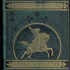 A complete life of Gen. George A. Custer: Major-General of Volunteers; Brevet Major-General, U.S. Army; and Lieutenant-Colonel, Seventh U.S. Calvery