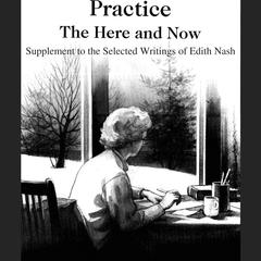Practice the here and now : supplement to the selected writings of Edith Nash
