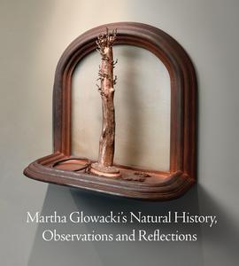 Martha Glowacki's natural history, observations and reflections  : Chazen Museum of Art, University of Wisconsin--Madison, March 3-May 14, 2017
