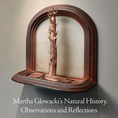 Martha Glowacki's natural history, observations and reflections  : Chazen Museum of Art, University of Wisconsin--Madison, March 3-May 14, 2017