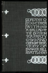 Dorothy Q ; together with A ballad of the Boston Tea Party ; and Grandmother's story of Bunker Hill Battle